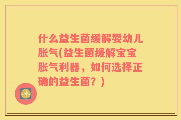 什么益生菌缓解婴幼儿胀气(益生菌缓解宝宝胀气利器，如何选择正确的益生菌？)