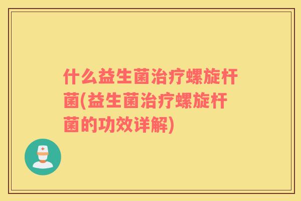 什么益生菌治疗螺旋杆菌(益生菌治疗螺旋杆菌的功效详解)