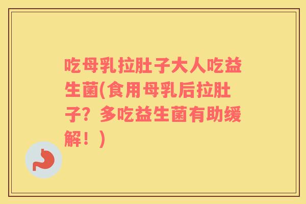 吃母乳拉肚子大人吃益生菌(食用母乳后拉肚子？多吃益生菌有助缓解！)