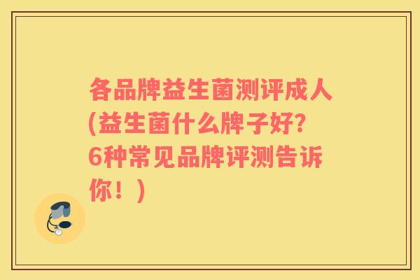 各品牌益生菌测评成人(益生菌什么牌子好？6种常见品牌评测告诉你！)