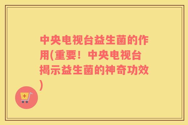 中央电视台益生菌的作用(重要！中央电视台揭示益生菌的神奇功效)