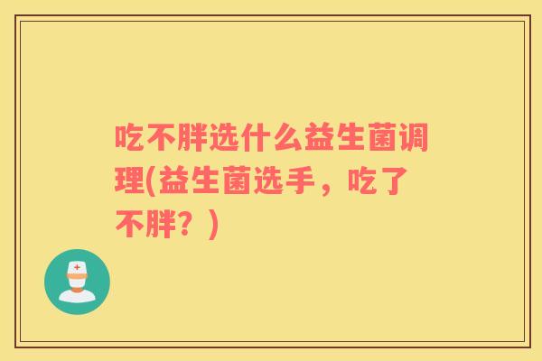 吃不胖选什么益生菌调理(益生菌选手，吃了不胖？)