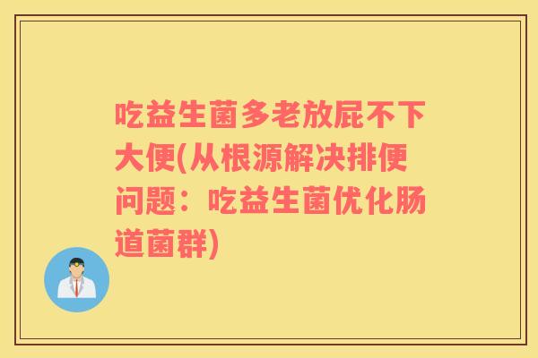吃益生菌多老放屁不下大便(从根源解决排便问题：吃益生菌优化肠道菌群)