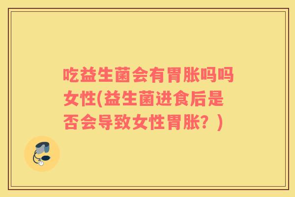 吃益生菌会有胃胀吗吗女性(益生菌进食后是否会导致女性胃胀？)