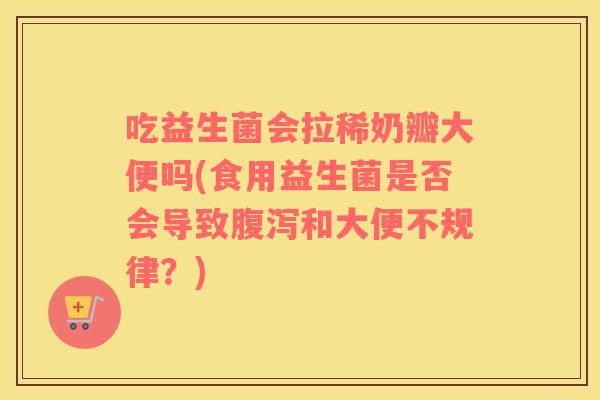 吃益生菌会拉稀奶瓣大便吗(食用益生菌是否会导致腹泻和大便不规律？)
