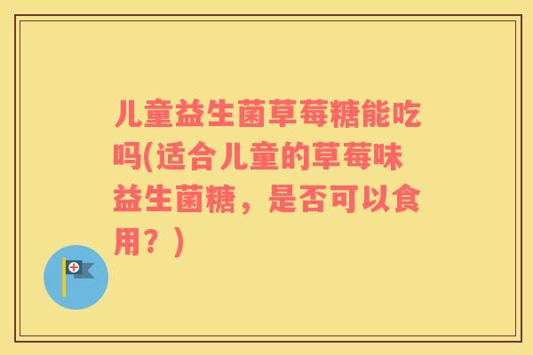 儿童益生菌草莓糖能吃吗(适合儿童的草莓味益生菌糖，是否可以食用？)