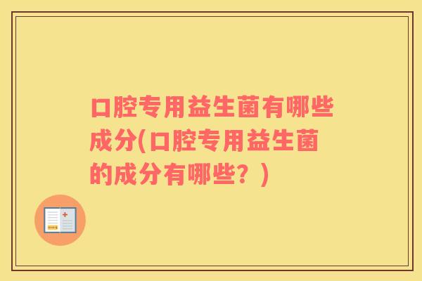 口腔专用益生菌有哪些成分(口腔专用益生菌的成分有哪些？)