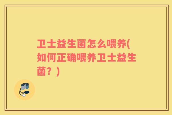 卫士益生菌怎么喂养(如何正确喂养卫士益生菌？)