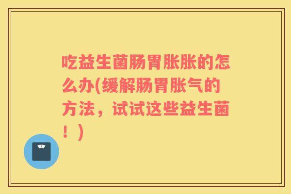 吃益生菌肠胃胀胀的怎么办(缓解肠胃胀气的方法，试试这些益生菌！)