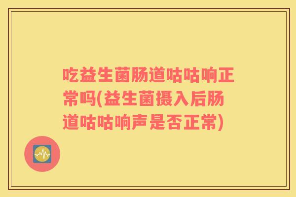 吃益生菌肠道咕咕响正常吗(益生菌摄入后肠道咕咕响声是否正常)