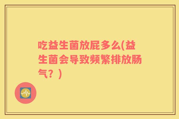 吃益生菌放屁多么(益生菌会导致频繁排放肠气？)