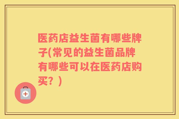 医药店益生菌有哪些牌子(常见的益生菌品牌有哪些可以在医药店购买？)
