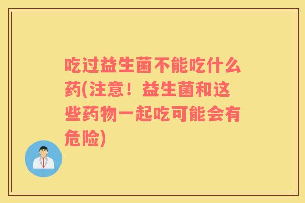 吃过益生菌不能吃什么药(注意！益生菌和这些药物一起吃可能会有危险)