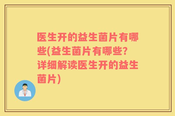 医生开的益生菌片有哪些(益生菌片有哪些？详细解读医生开的益生菌片)