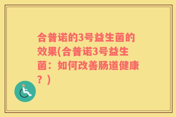 合普诺的3号益生菌的效果(合普诺3号益生菌：如何改善肠道健康？)