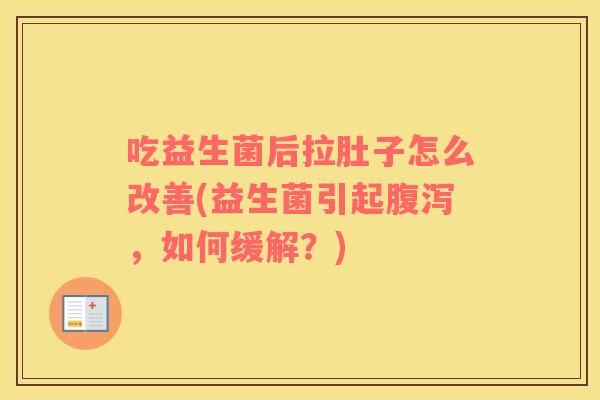 吃益生菌后拉肚子怎么改善(益生菌引起腹泻，如何缓解？)