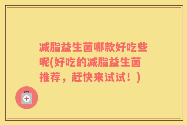 减脂益生菌哪款好吃些呢(好吃的减脂益生菌推荐，赶快来试试！)