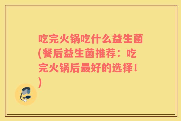吃完火锅吃什么益生菌(餐后益生菌推荐：吃完火锅后最好的选择！)