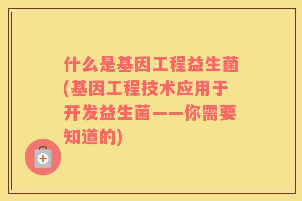 什么是基因工程益生菌(基因工程技术应用于开发益生菌——你需要知道的)