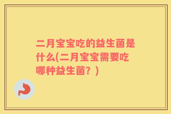 二月宝宝吃的益生菌是什么(二月宝宝需要吃哪种益生菌？)