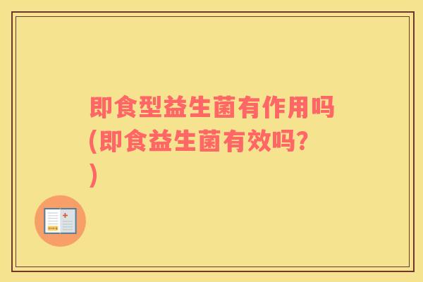 即食型益生菌有作用吗(即食益生菌有效吗？)