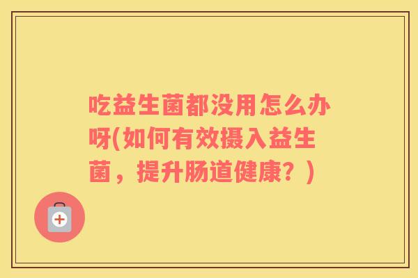 吃益生菌都没用怎么办呀(如何有效摄入益生菌,提升肠道健康?) 吃益生菌都没用怎么办呀(如何有效摄入益生菌,提升肠道健康?)