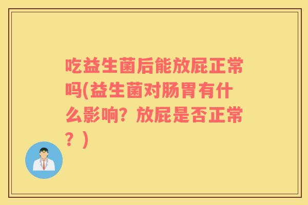 吃益生菌后能放屁正常吗(益生菌对肠胃有什么影响？放屁是否正常？)