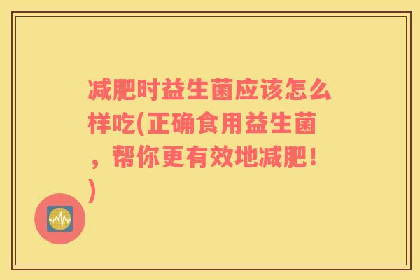 减肥时益生菌应该怎么样吃(正确食用益生菌，帮你更有效地减肥！)