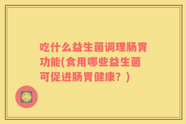 吃什么益生菌调理肠胃功能(食用哪些益生菌可促进肠胃健康？)