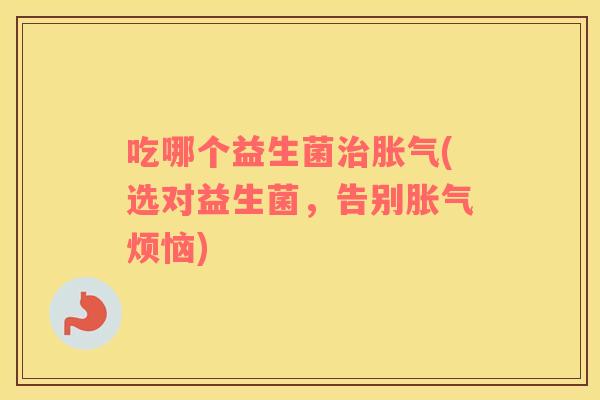 吃哪个益生菌治胀气(选对益生菌，告别胀气烦恼)