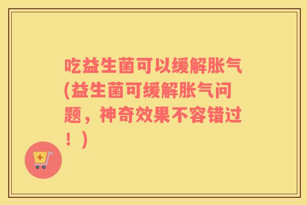 吃益生菌可以缓解胀气(益生菌可缓解胀气问题，神奇效果不容错过！)