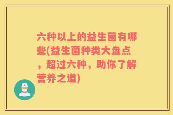 六种以上的益生菌有哪些(益生菌种类大盘点,超过六种,助你了解营养之道) 六种以上的益生菌有哪些(益生菌种类大盘点,超过六种,助你了解营养之道)