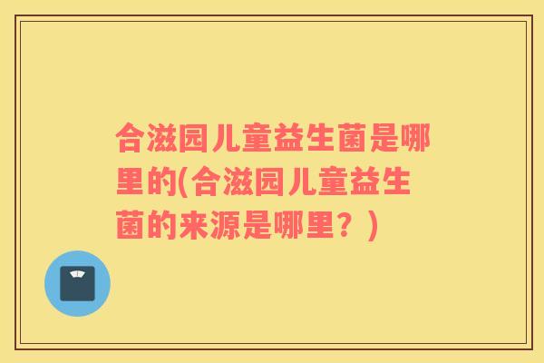 合滋园儿童益生菌是哪里的(合滋园儿童益生菌的来源是哪里？)