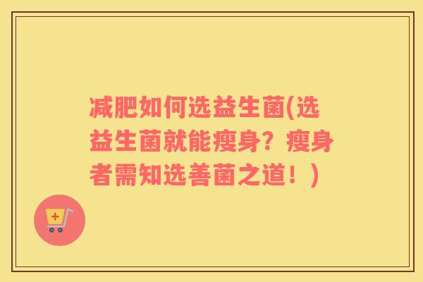 减肥如何选益生菌(选益生菌就能瘦身？瘦身者需知选善菌之道！)