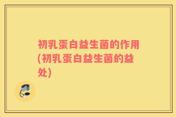 初乳蛋白益生菌的作用(初乳蛋白益生菌的益处)