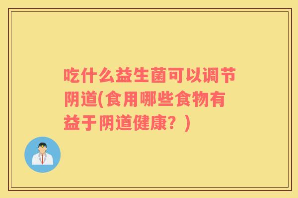吃什么益生菌可以调节阴道(食用哪些食物有益于阴道健康？)