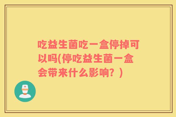吃益生菌吃一盒停掉可以吗(停吃益生菌一盒会带来什么影响?) 吃益生菌吃一盒停掉可以吗(停吃益生菌一盒会带来什么影响?)