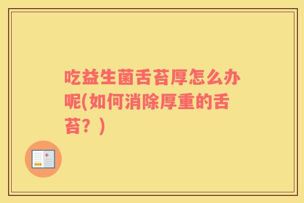吃益生菌舌苔厚怎么办呢(如何消除厚重的舌苔？)