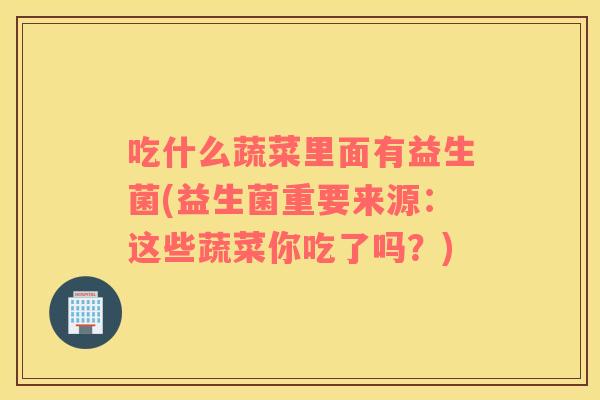 吃什么蔬菜里面有益生菌(益生菌重要来源:这些蔬菜你吃了吗?) 吃什么蔬菜里面有益生菌(益生菌重要来源:这些蔬菜你吃了吗?)