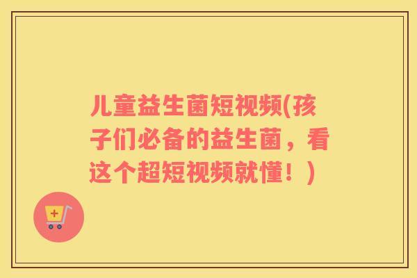 儿童益生菌短视频(孩子们必备的益生菌，看这个超短视频就懂！)