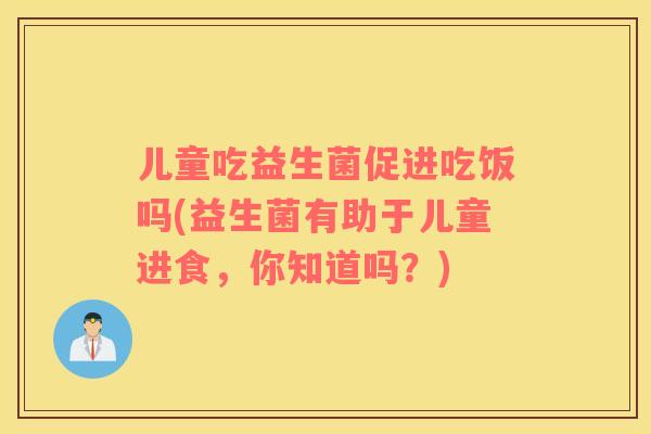 儿童吃益生菌促进吃饭吗(益生菌有助于儿童进食，你知道吗？)