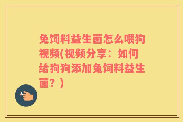 兔饲料益生菌怎么喂狗视频(视频分享：如何给狗狗添加兔饲料益生菌？)