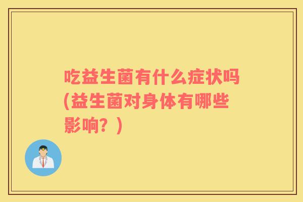 吃益生菌有什么症状吗(益生菌对身体有哪些影响？)