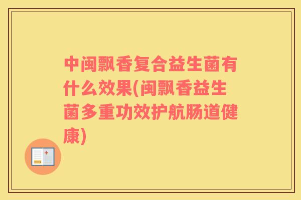 中闽飘香复合益生菌有什么效果(闽飘香益生菌多重功效护航肠道健康)