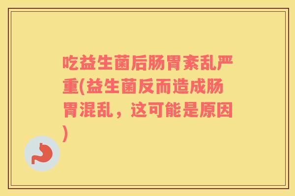 吃益生菌后肠胃紊乱严重(益生菌反而造成肠胃混乱，这可能是原因)