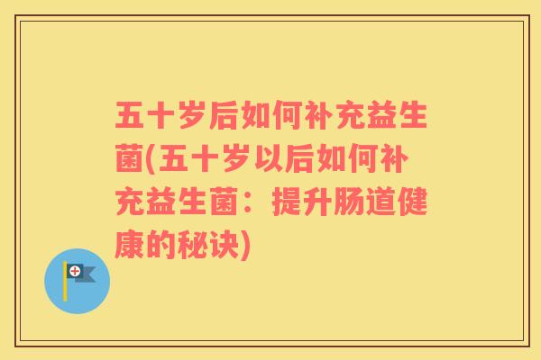 五十岁后如何补充益生菌(五十岁以后如何补充益生菌：提升肠道健康的秘诀)