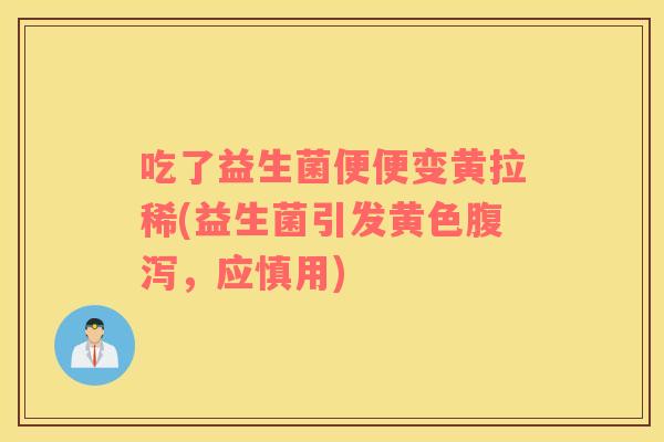 吃了益生菌便便变黄拉稀(益生菌引发黄色腹泻，应慎用)