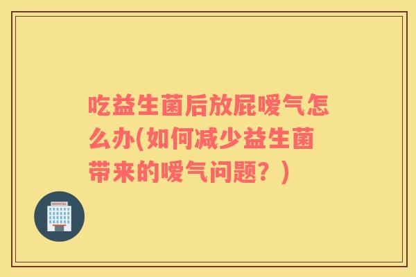 吃益生菌后放屁嗳气怎么办(如何减少益生菌带来的嗳气问题?) 吃益生菌后放屁嗳气怎么办(如何减少益生菌带来的嗳气问题?)