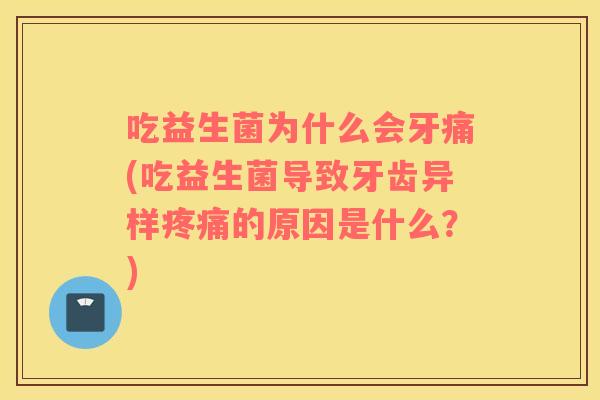 吃益生菌为什么会牙痛(吃益生菌导致牙齿异样疼痛的原因是什么？)