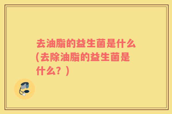 去油脂的益生菌是什么(去除油脂的益生菌是什么？)